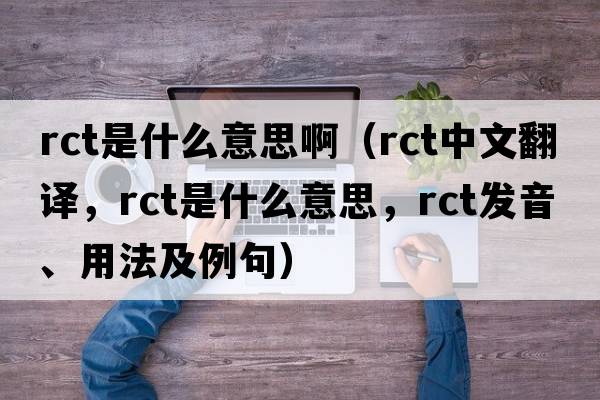 rct是什么意思?。╮ct中文翻譯，rct是什么意思，rct發(fā)音、用法及例句）