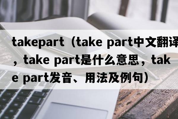 takepart（take part中文翻譯，take part是什么意思，take part發(fā)音、用法及例句）
