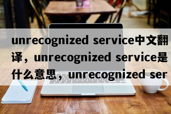 unrecognized service中文翻譯，unrecognized service是什么意思，unrecognized service發(fā)音、用法及例句