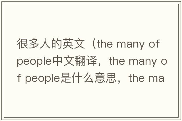 很多人的英文（the many of people中文翻譯，the many of people是什么意思，the many of people發(fā)音、用法及例句）