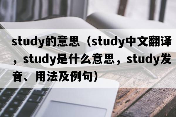 study的意思（study中文翻譯，study是什么意思，study發(fā)音、用法及例句）