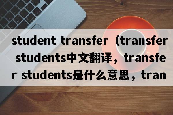 student transfer（transfer students中文翻譯，transfer students是什么意思，transfer students發(fā)音、用法及例句）