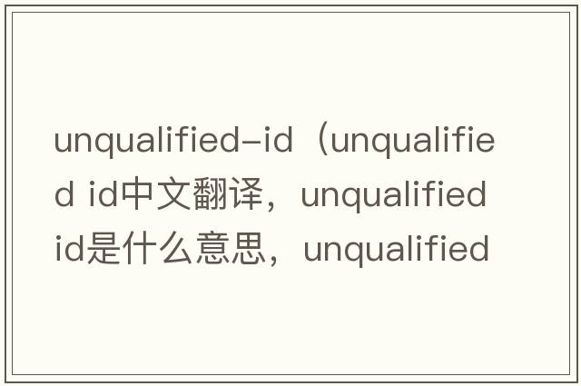 unqualified-id（unqualified id中文翻譯，unqualified id是什么意思，unqualified id發(fā)音、用法及例句）