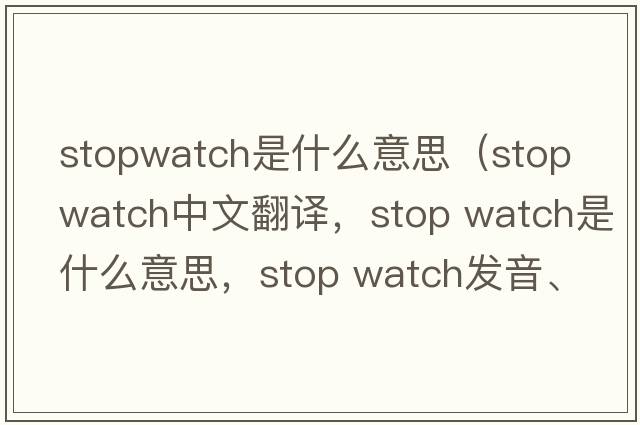 stopwatch是什么意思（stop watch中文翻譯，stop watch是什么意思，stop watch發(fā)音、用法及例句）