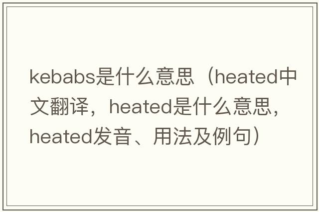 kebabs是什么意思（heated中文翻譯，heated是什么意思，heated發(fā)音、用法及例句）