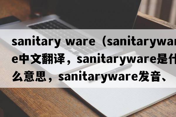 sanitary ware（sanitaryware中文翻譯，sanitaryware是什么意思，sanitaryware發(fā)音、用法及例句）
