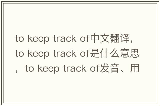to keep track of中文翻譯，to keep track of是什么意思，to keep track of發(fā)音、用法及例句