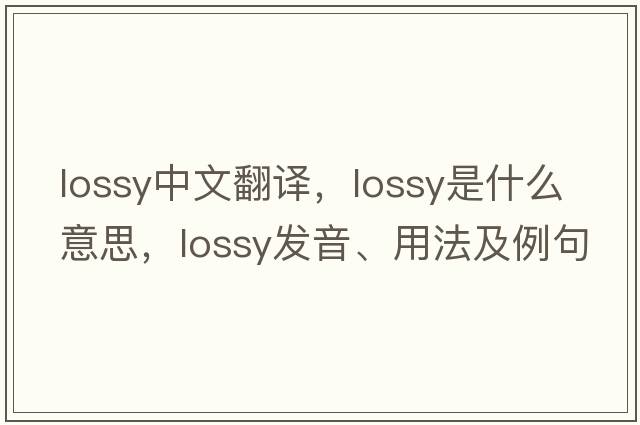 lossy中文翻譯，lossy是什么意思，lossy發(fā)音、用法及例句