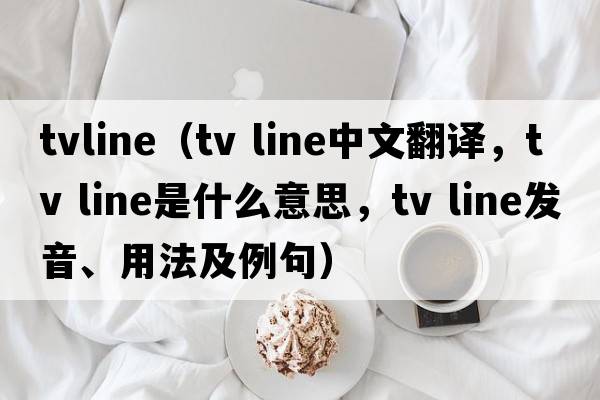 tvline（tv line中文翻譯，tv line是什么意思，tv line發(fā)音、用法及例句）