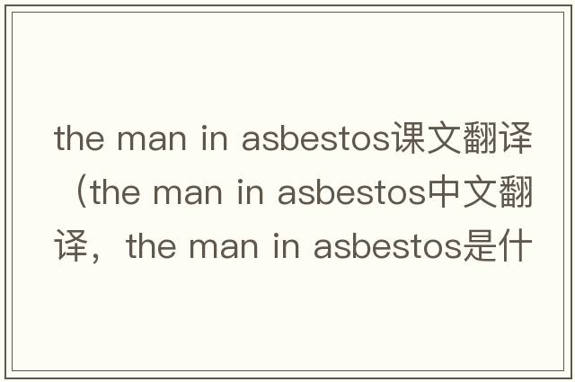 the man in asbestos課文翻譯（the man in asbestos中文翻譯，the man in asbestos是什么意思，the man in asbestos發(fā)音、用法及例句