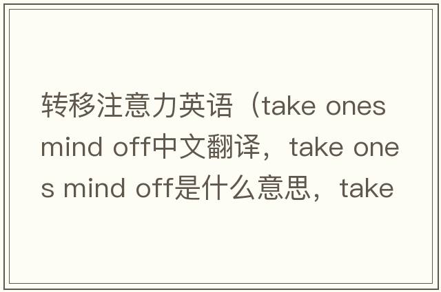 轉(zhuǎn)移注意力英語（take ones mind off中文翻譯，take ones mind off是什么意思，take ones mind off發(fā)音、用法及例句）