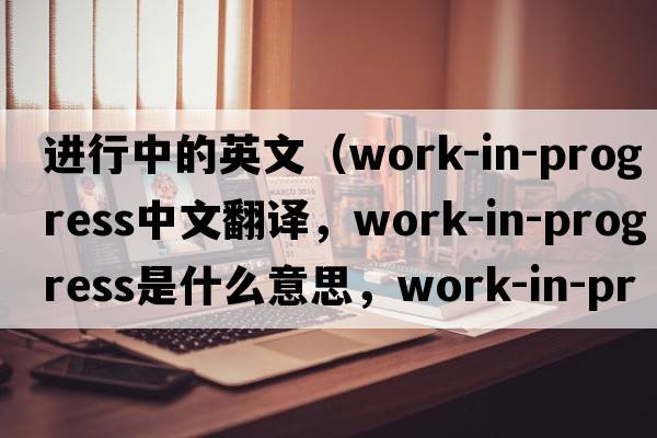 進行中的英文（work-in-progress中文翻譯，work-in-progress是什么意思，work-in-progress發(fā)音、用法及例句）
