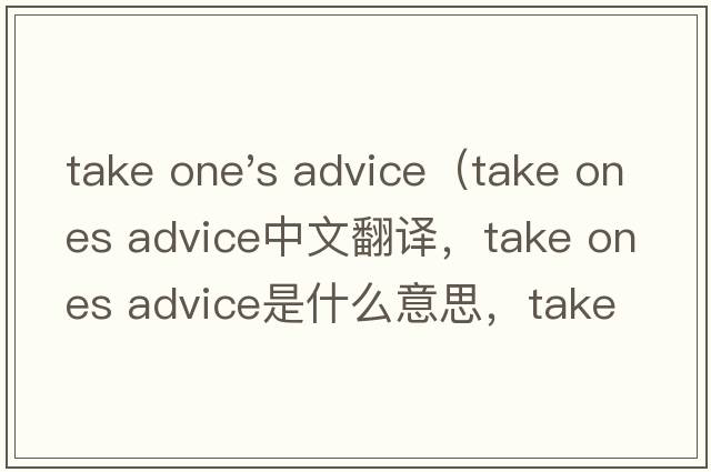 take one's advice（take ones advice中文翻譯，take ones advice是什么意思，take ones advice發(fā)音、用法及例句）