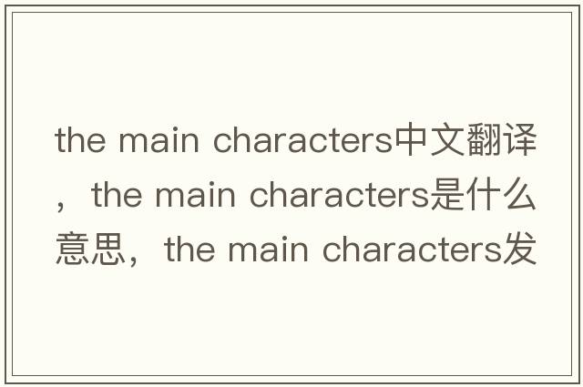 the main characters中文翻譯，the main characters是什么意思，the main characters發(fā)音、用法及例句
