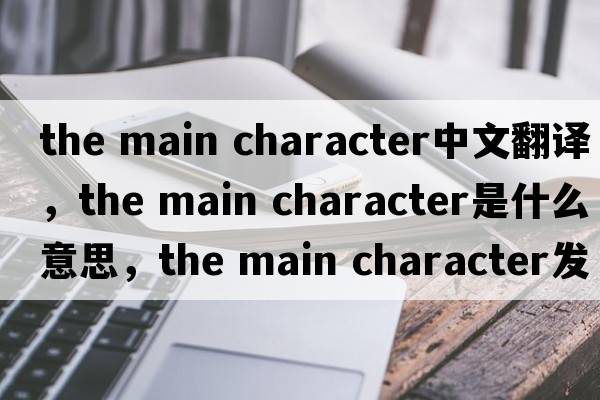 the main character中文翻譯，the main character是什么意思，the main character發(fā)音、用法及例句