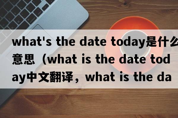 what's the date today是什么意思（what is the date today中文翻譯，what is the date today是什么意思，what is the d