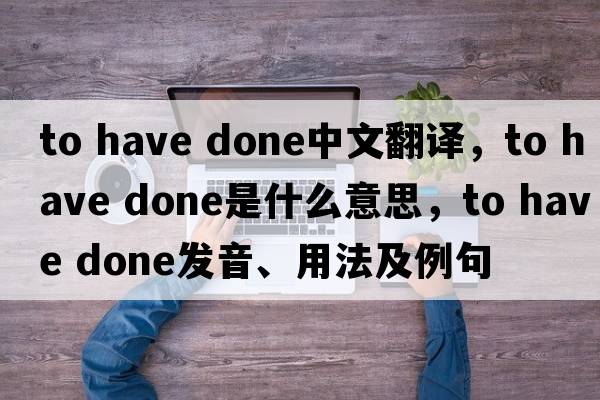 to have done中文翻譯，to have done是什么意思，to have done發(fā)音、用法及例句