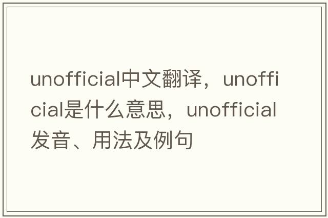 unofficial中文翻譯，unofficial是什么意思，unofficial發(fā)音、用法及例句