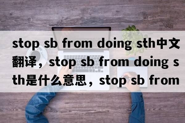stop sb from doing sth中文翻譯，stop sb from doing sth是什么意思，stop sb from doing sth發(fā)音、用法及例句