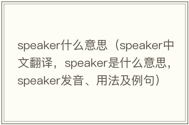 speaker什么意思（speaker中文翻譯，speaker是什么意思，speaker發(fā)音、用法及例句）
