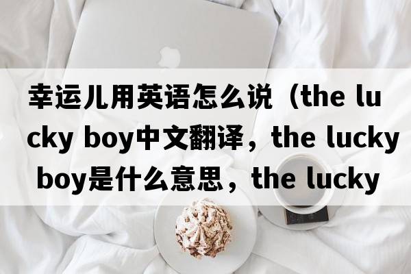 幸運(yùn)兒用英語怎么說（the lucky boy中文翻譯，the lucky boy是什么意思，the lucky boy發(fā)音、用法及例句）