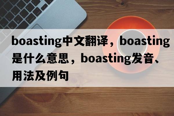 boasting中文翻譯，boasting是什么意思，boasting發(fā)音、用法及例句