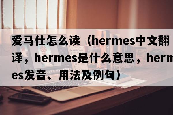 愛馬仕怎么讀（hermes中文翻譯，hermes是什么意思，hermes發(fā)音、用法及例句）