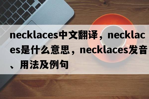 necklaces中文翻譯，necklaces是什么意思，necklaces發(fā)音、用法及例句