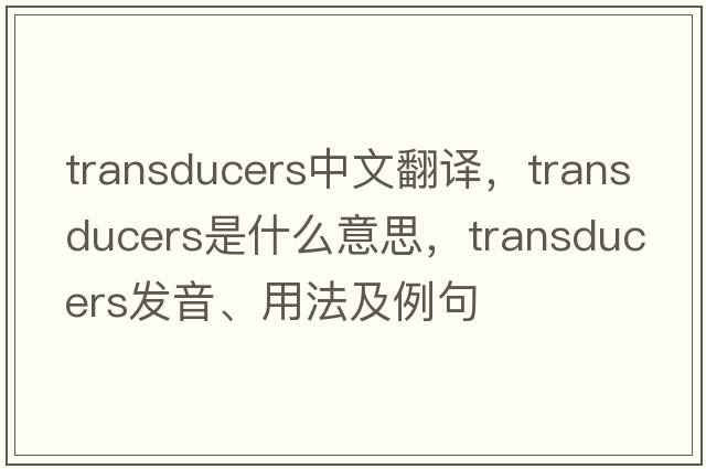 transducers中文翻譯，transducers是什么意思，transducers發(fā)音、用法及例句