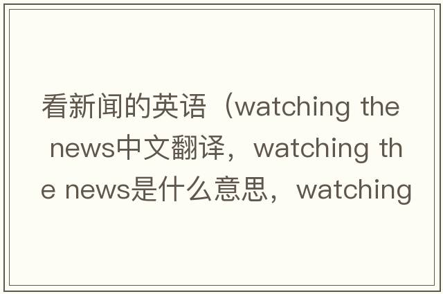 看新聞的英語（watching the news中文翻譯，watching the news是什么意思，watching the news發(fā)音、用法及例句）