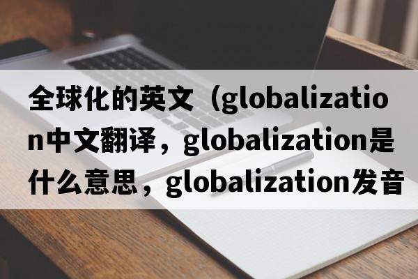 全球化的英文（globalization中文翻譯，globalization是什么意思，globalization發(fā)音、用法及例句）