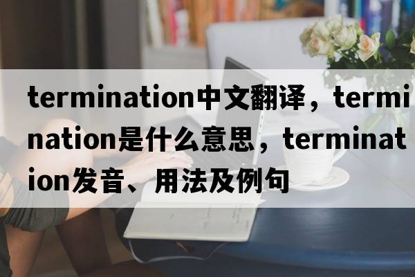 termination中文翻譯，termination是什么意思，termination發(fā)音、用法及例句