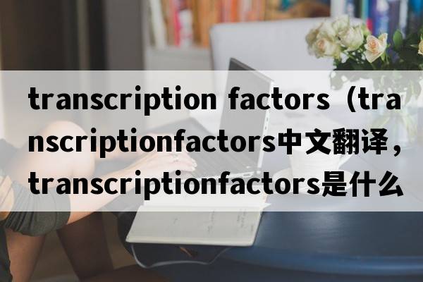 transcription factors（transcriptionfactors中文翻譯，transcriptionfactors是什么意思，transcriptionfactors發(fā)音、用法及例