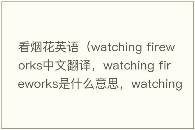 看煙花英語（watching fireworks中文翻譯，watching fireworks是什么意思，watching fireworks發(fā)音、用法及例句）