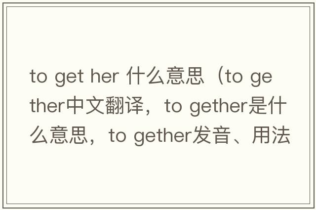 to get her 什么意思（to gether中文翻譯，to gether是什么意思，to gether發(fā)音、用法及例句）