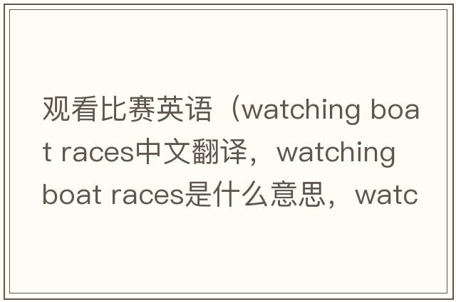 觀看比賽英語（watching boat races中文翻譯，watching boat races是什么意思，watching boat races發(fā)音、用法及例句）