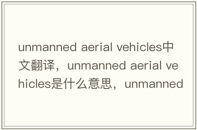 unmanned aerial vehicles中文翻譯，unmanned aerial vehicles是什么意思，unmanned aerial vehicles發(fā)音、用法及例句