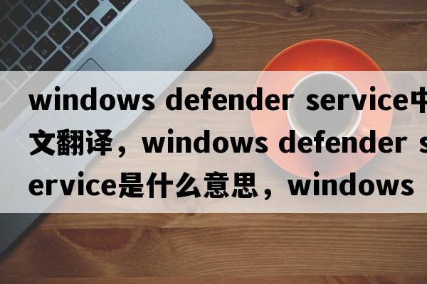 windows defender service中文翻譯，windows defender service是什么意思，windows defender service發(fā)音、用法及例句