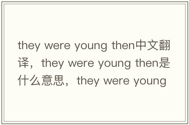 they were young then中文翻譯，they were young then是什么意思，they were young then發(fā)音、用法及例句