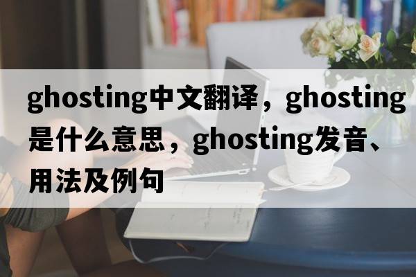 ghosting中文翻譯，ghosting是什么意思，ghosting發(fā)音、用法及例句