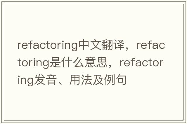 refactoring中文翻譯，refactoring是什么意思，refactoring發(fā)音、用法及例句
