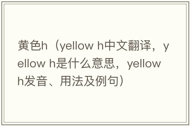 黃色h（yellow h中文翻譯，yellow h是什么意思，yellow h發(fā)音、用法及例句）