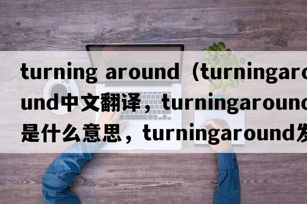 turning around（turningaround中文翻譯，turningaround是什么意思，turningaround發(fā)音、用法及例句）