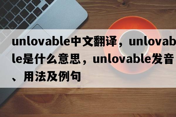 unlovable中文翻譯，unlovable是什么意思，unlovable發(fā)音、用法及例句