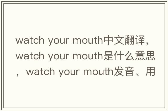 watch your mouth中文翻譯，watch your mouth是什么意思，watch your mouth發(fā)音、用法及例句