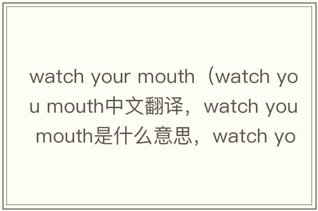 watch your mouth（watch you mouth中文翻譯，watch you mouth是什么意思，watch you mouth發(fā)音、用法及例句）