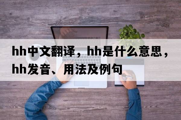 hh中文翻譯，hh是什么意思，hh發(fā)音、用法及例句