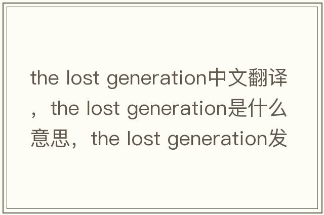the lost generation中文翻譯，the lost generation是什么意思，the lost generation發(fā)音、用法及例句