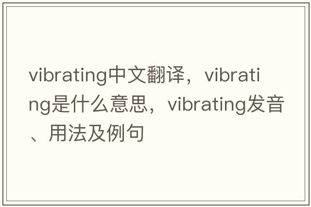 vibrating中文翻譯，vibrating是什么意思，vibrating發(fā)音、用法及例句
