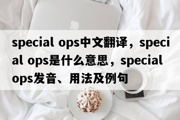 special ops中文翻譯，special ops是什么意思，special ops發(fā)音、用法及例句